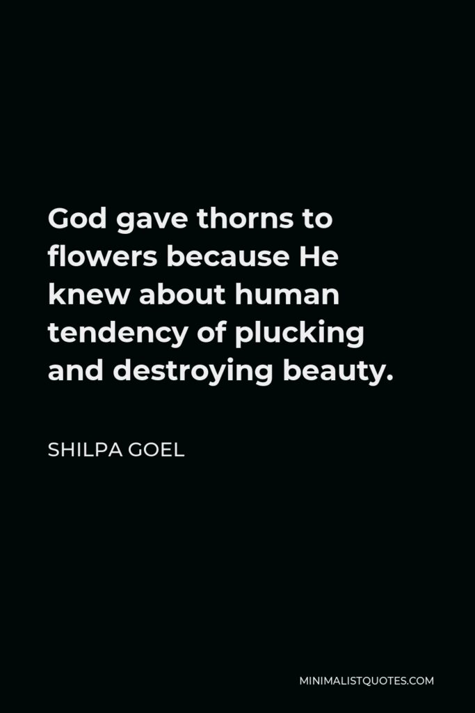 Shilpa Goel Quote - God gave thorns to flowers because He knew about human tendency of plucking and destroying beauty.