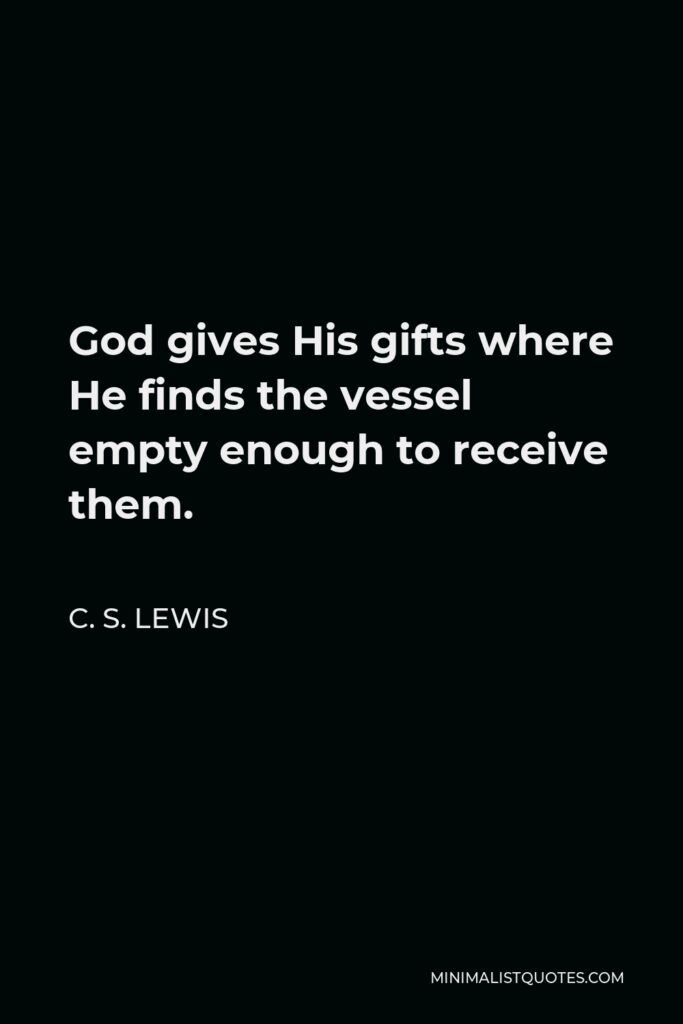 C. S. Lewis Quote - God gives His gifts where He finds the vessel empty enough to receive them.