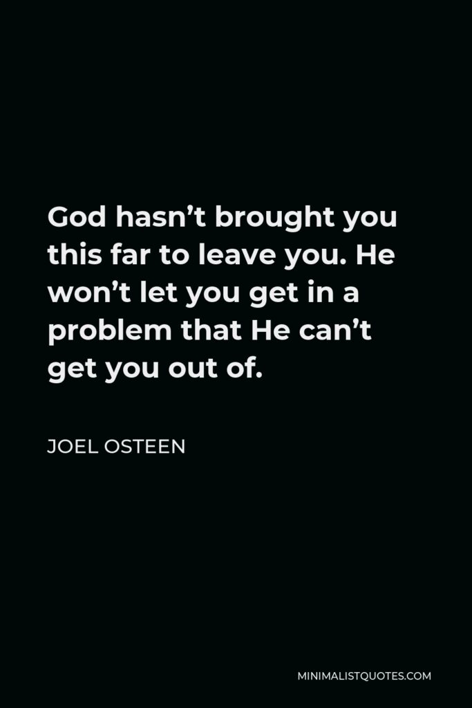 Joel Osteen Quote - God hasn’t brought you this far to leave you. He won’t let you get in a problem that He can’t get you out of.