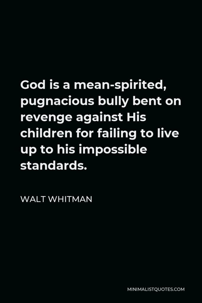 Walt Whitman Quote - God is a mean-spirited, pugnacious bully bent on revenge against His children for failing to live up to his impossible standards.