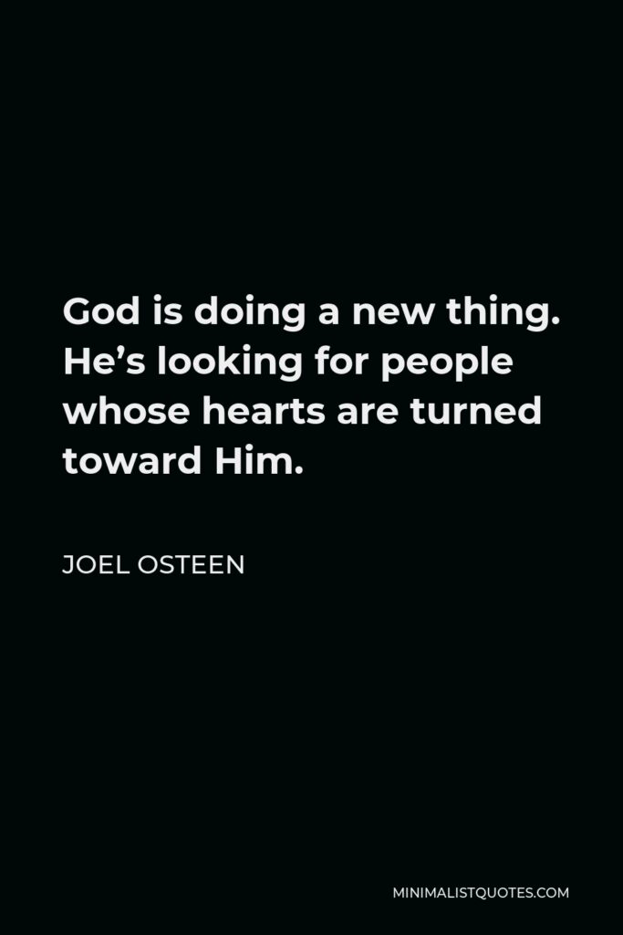 Joel Osteen Quote - God is doing a new thing. He’s looking for people whose hearts are turned toward Him.