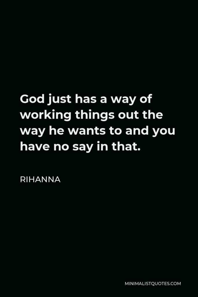 Rihanna Quote - God just has a way of working things out the way he wants to and you have no say in that.