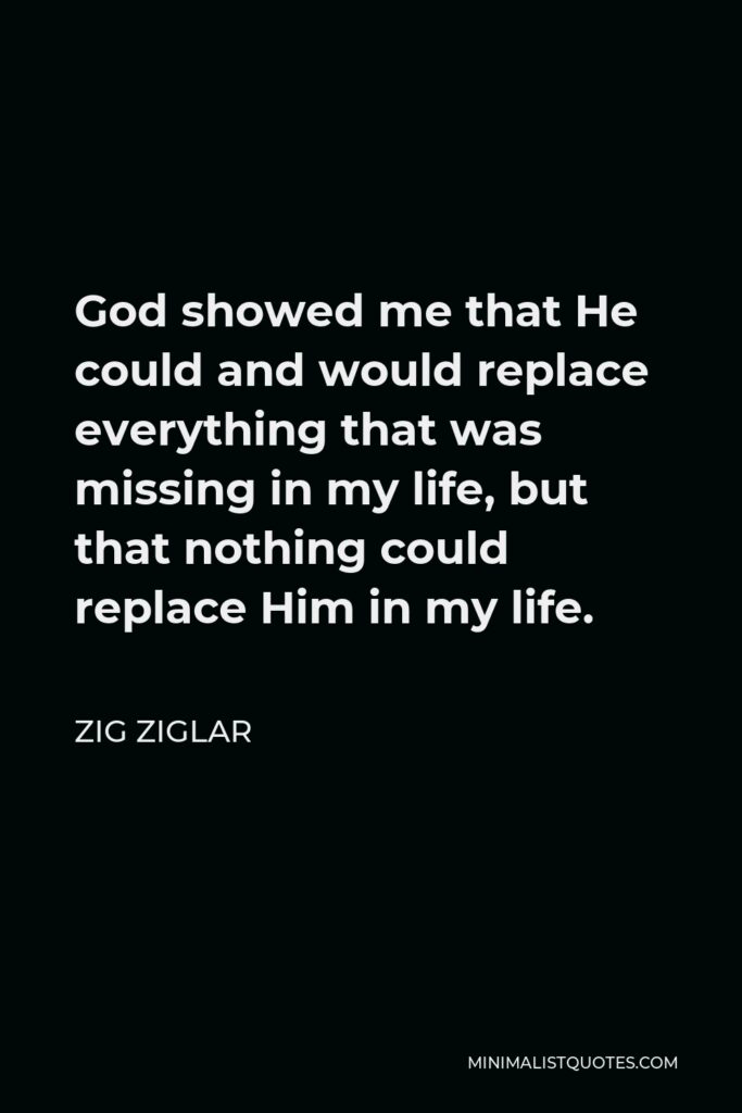 Zig Ziglar Quote - God showed me that He could and would replace everything that was missing in my life, but that nothing could replace Him in my life.