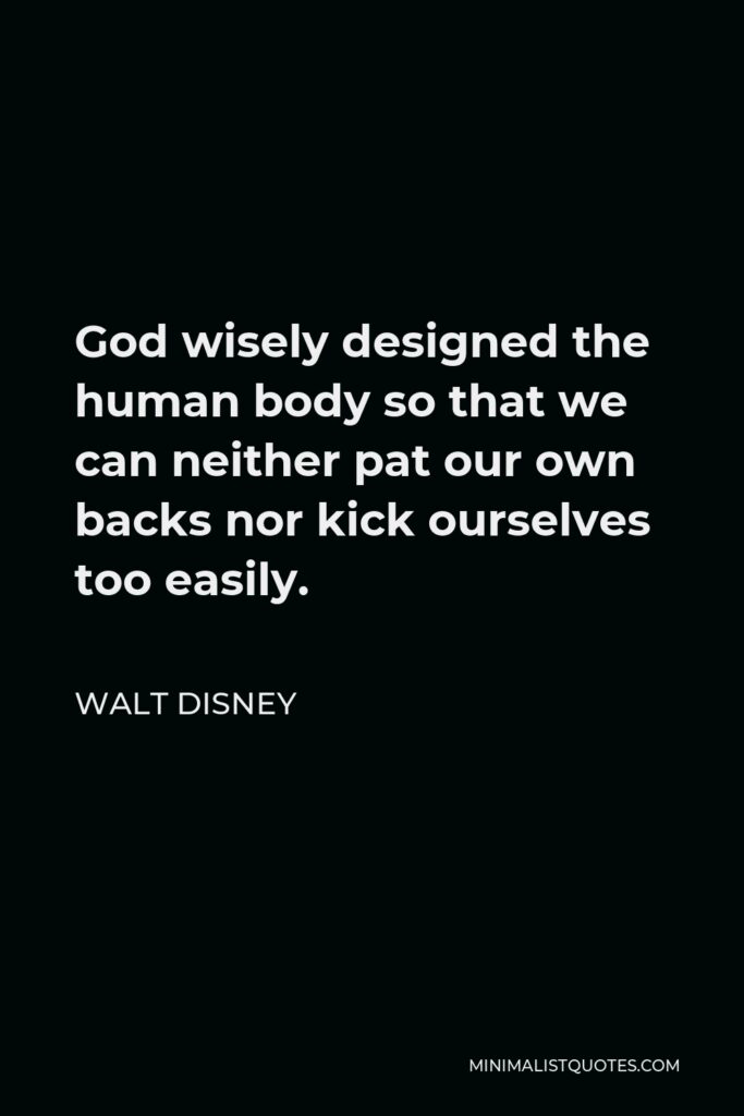 Walt Disney Quote - God wisely designed the human body so that we can neither pat our own backs nor kick ourselves too easily.