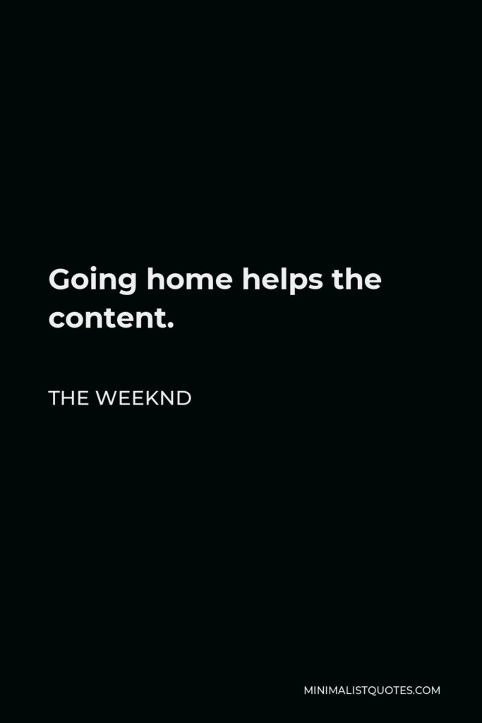 The Weeknd Quote - Going home helps the content.