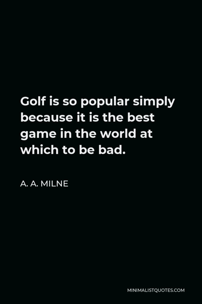 A. A. Milne Quote - Golf is so popular simply because it is the best game in the world at which to be bad.