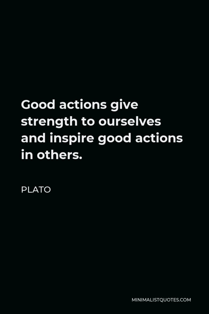 Plato Quote - Good actions give strength to ourselves and inspire good actions in others.