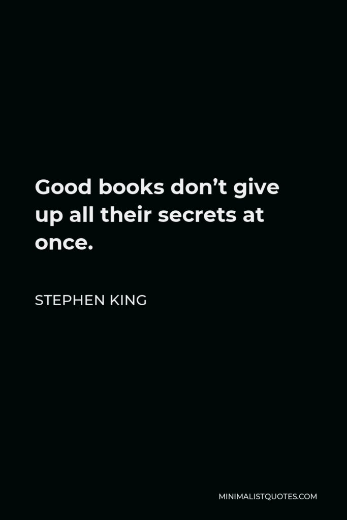 Stephen King Quote - Good books don’t give up all their secrets at once.