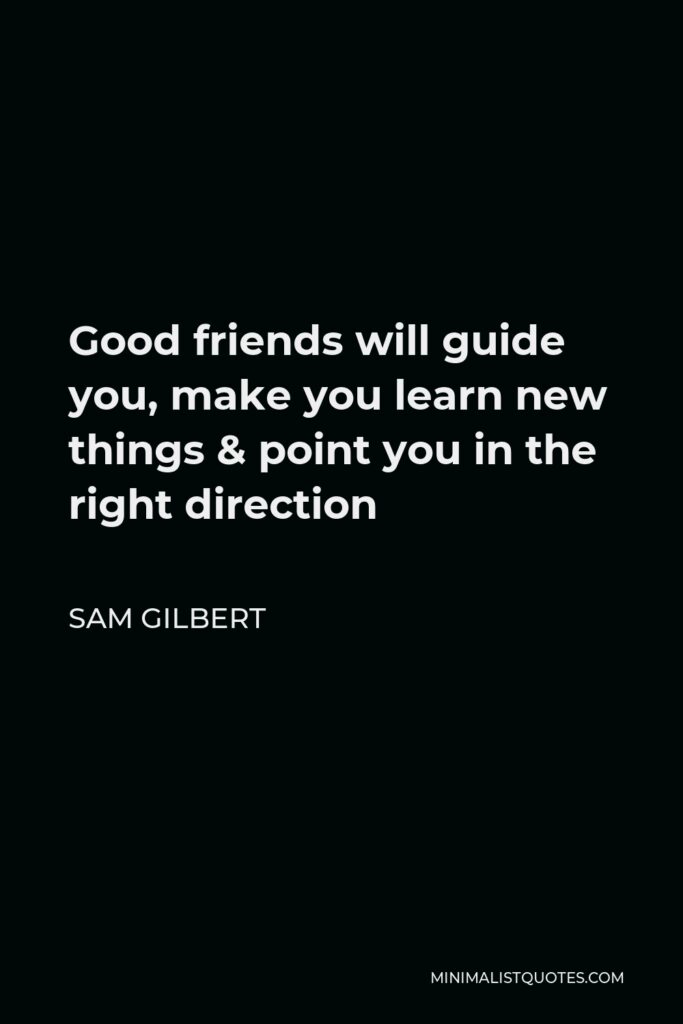 Sam Gilbert Quote - Good friends will guide you, make you learn new things & point you in the right direction