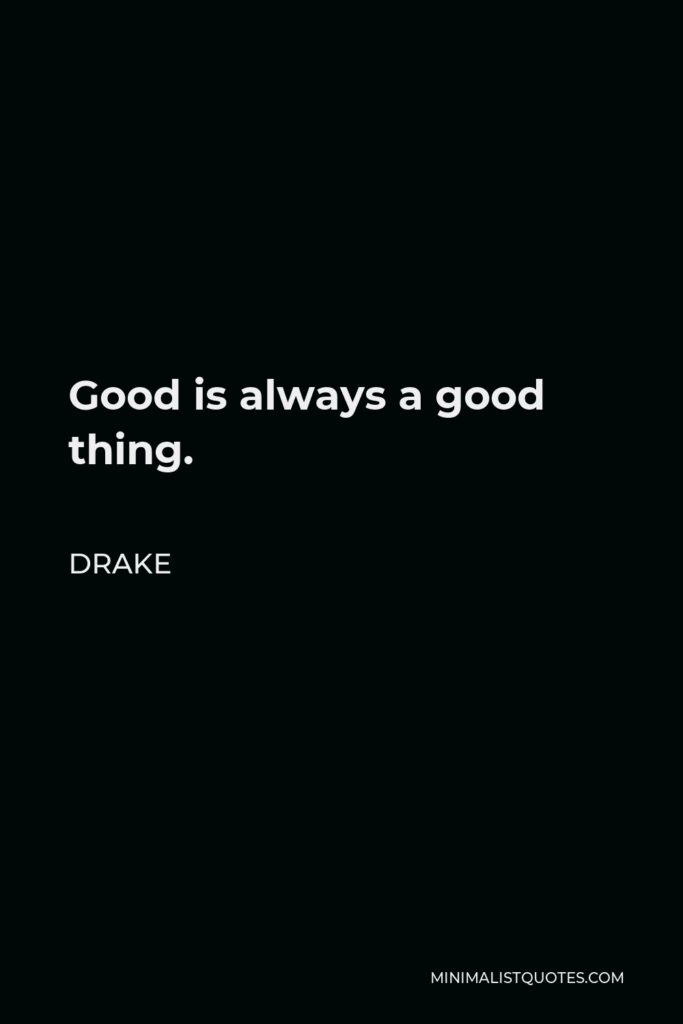 Drake Quote - Good is always a good thing.