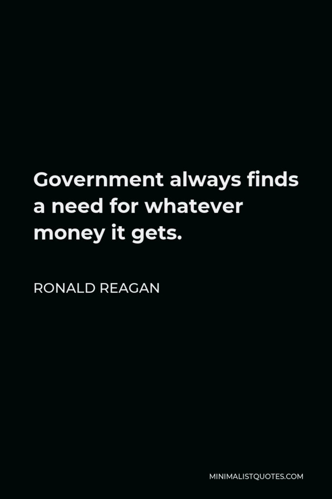 Ronald Reagan Quote - Government always finds a need for whatever money it gets.
