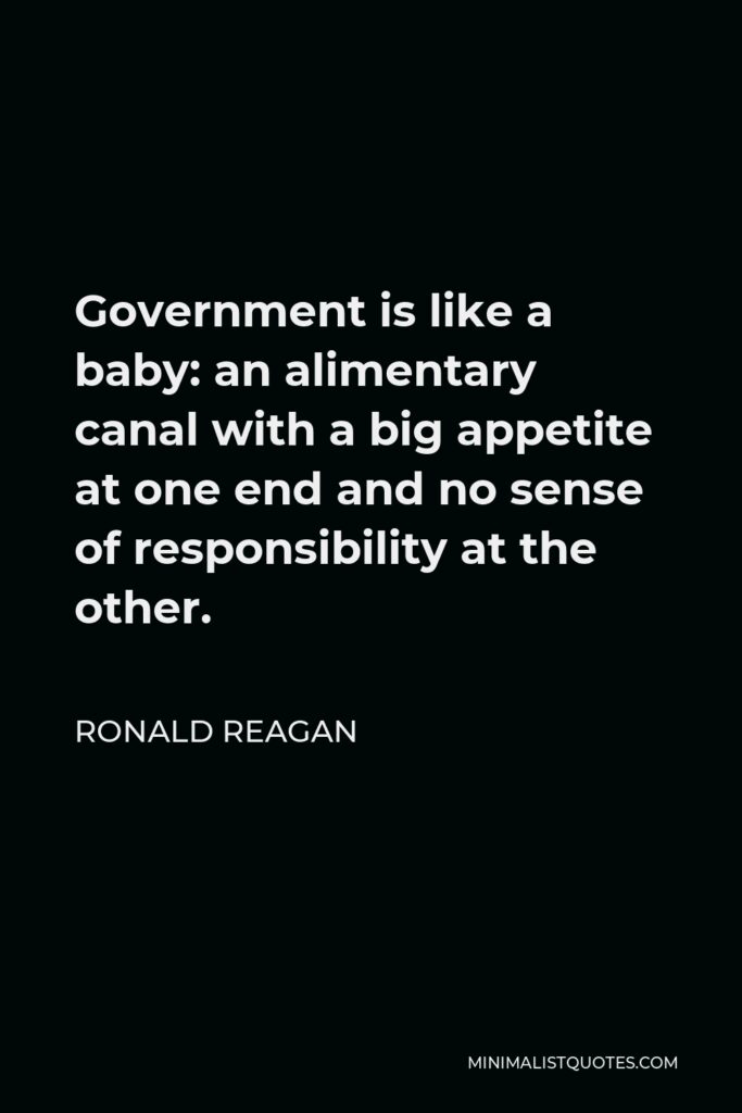 Ronald Reagan Quote - Government is like a baby: an alimentary canal with a big appetite at one end and no sense of responsibility at the other.