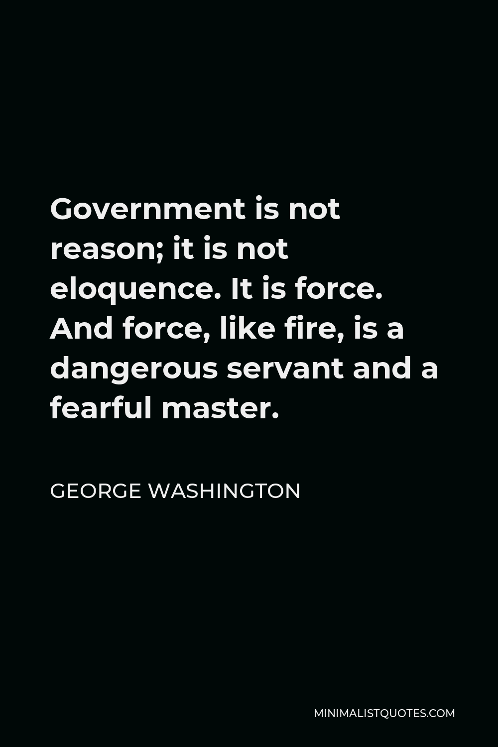 George Washington Quote - Government is not reason; it is not eloquence. It is force. And force, like fire, is a dangerous servant and a fearful master.