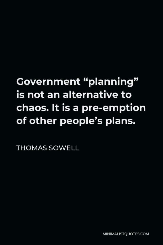 Thomas Sowell Quote - Government “planning” is not an alternative to chaos. It is a pre-emption of other people’s plans.