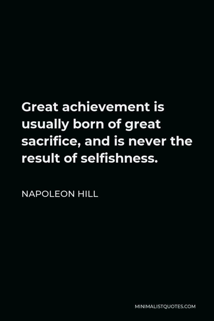 Napoleon Hill Quote - Great achievement is usually born of great sacrifice, and is never the result of selfishness.