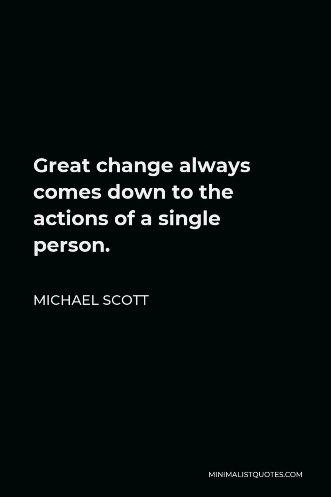 Michael Scott Quote - Great change always comes down to the actions of a single person.