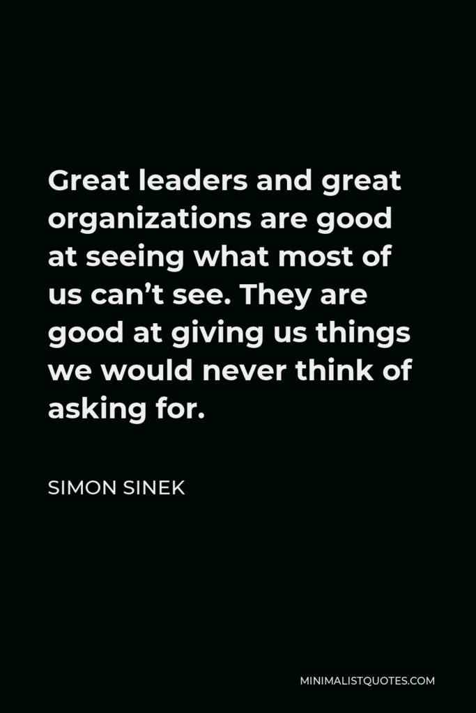 Simon Sinek Quote - Great leaders and great organizations are good at seeing what most of us can’t see. They are good at giving us things we would never think of asking for.