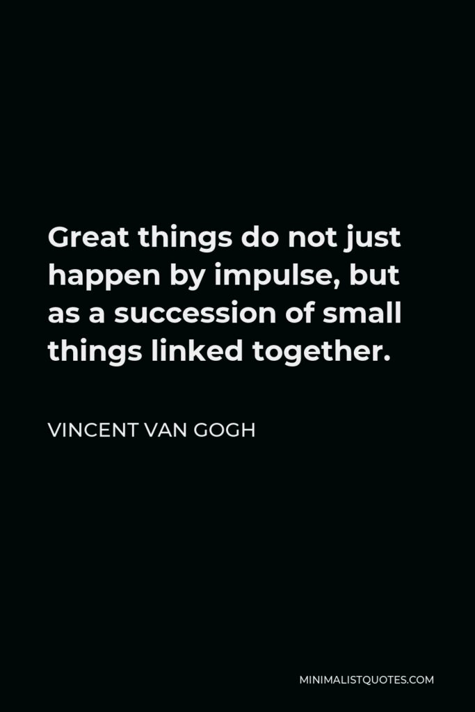 Vincent Van Gogh Quote - Great things do not just happen by impulse, but as a succession of small things linked together.