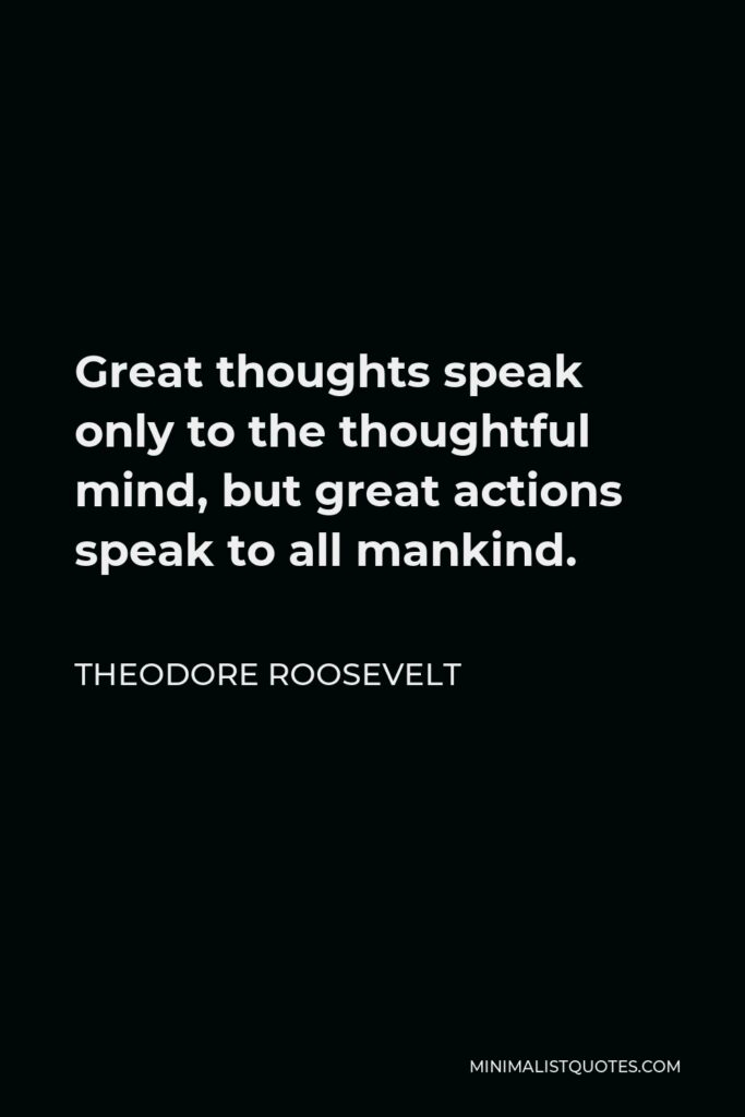 Theodore Roosevelt Quote - Great thoughts speak only to the thoughtful mind, but great actions speak to all mankind.