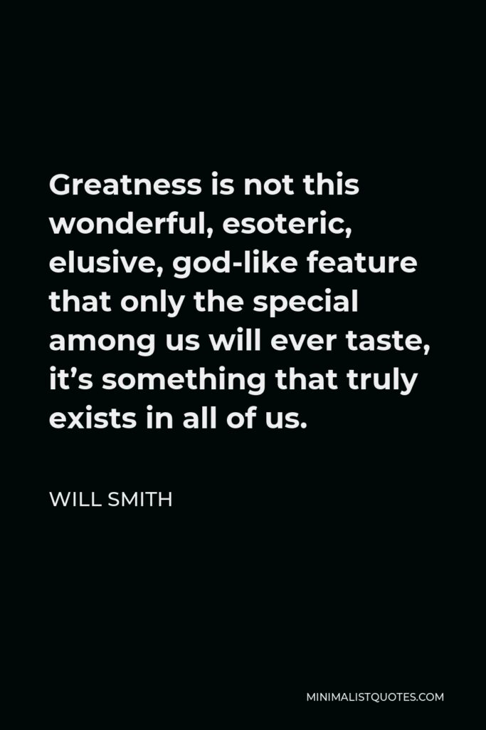Will Smith Quote - Greatness is not this wonderful, esoteric, elusive, god-like feature that only the special among us will ever taste, it’s something that truly exists in all of us.