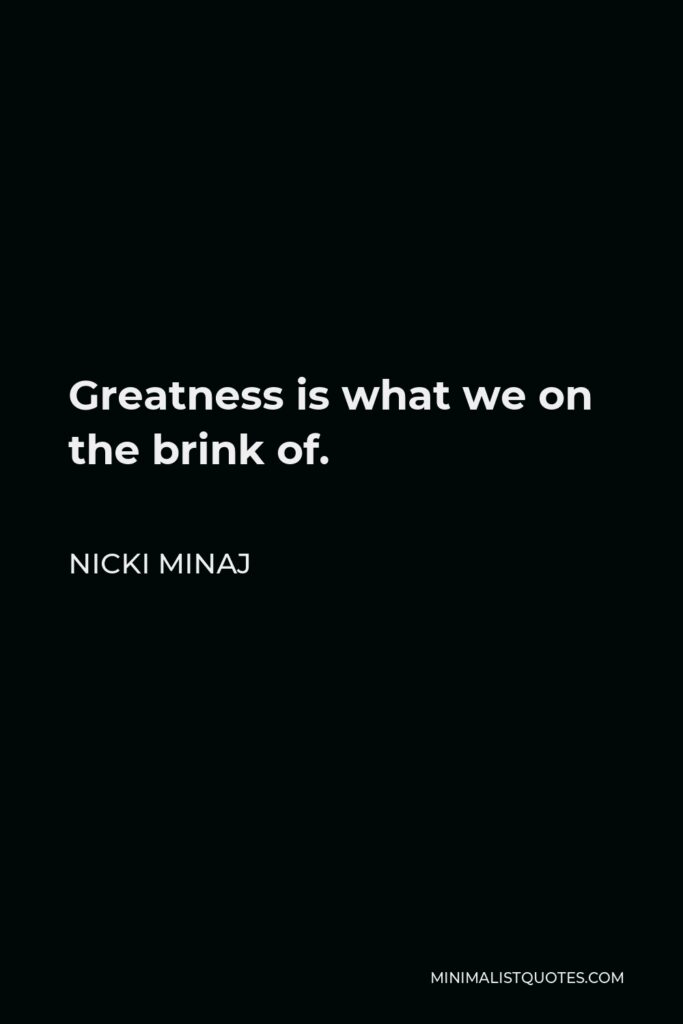 Nicki Minaj Quote - Greatness is what we on the brink of.