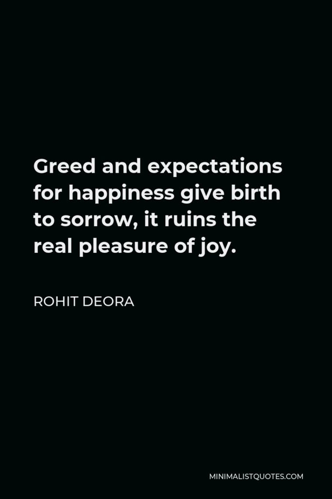 Rohit Deora Quote - Greed and expectations for happiness give birth to sorrow, it ruins the real pleasure of joy.
