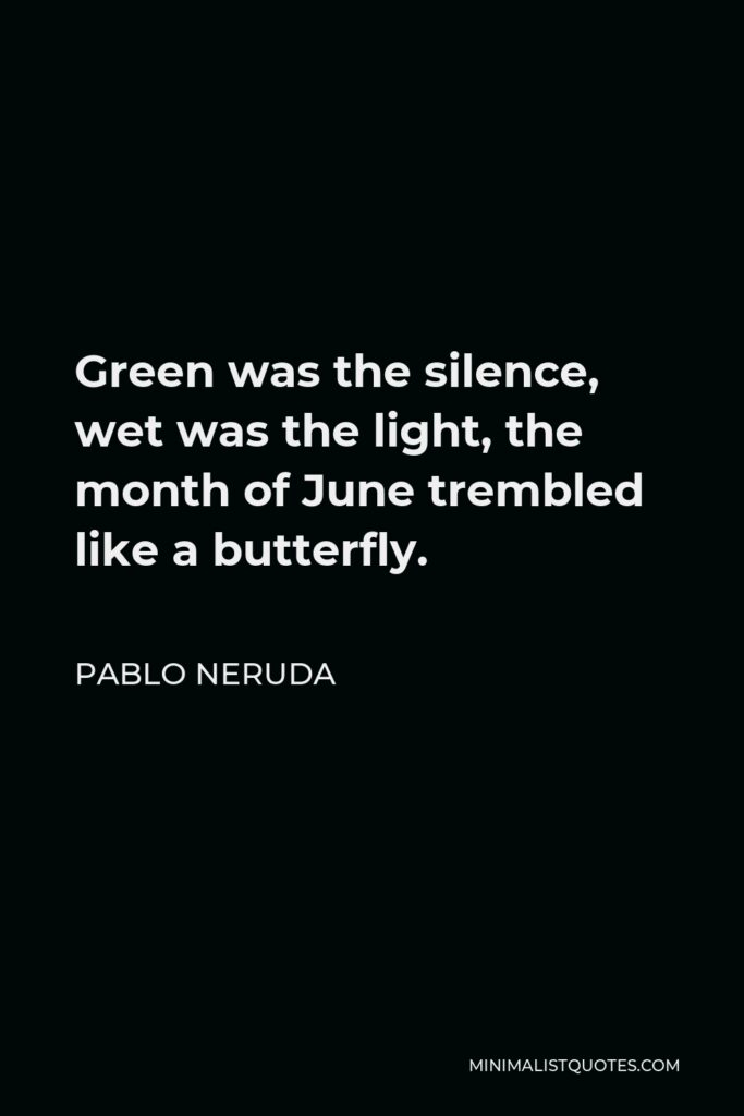 Pablo Neruda Quote - Green was the silence, wet was the light, the month of June trembled like a butterfly.