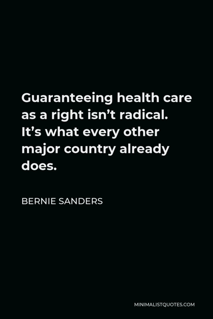 Bernie Sanders Quote - Guaranteeing health care as a right isn’t radical. It’s what every other major country already does.