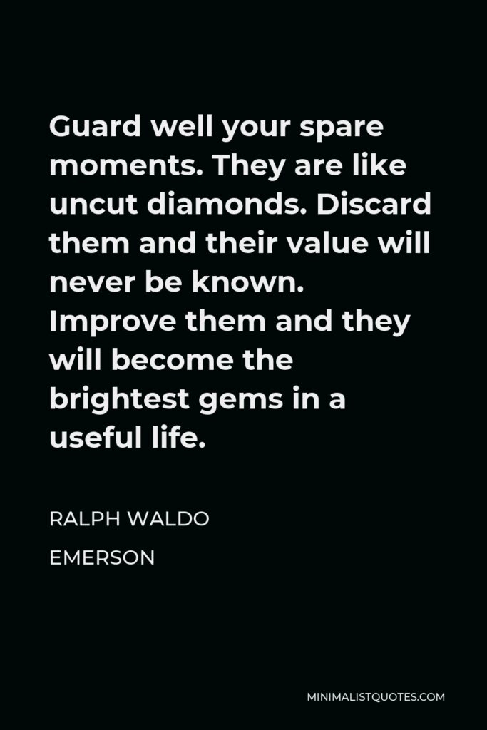 Ralph Waldo Emerson Quote - Guard well your spare moments. They are like uncut diamonds. Discard them and their value will never be known. Improve them and they will become the brightest gems in a useful life.
