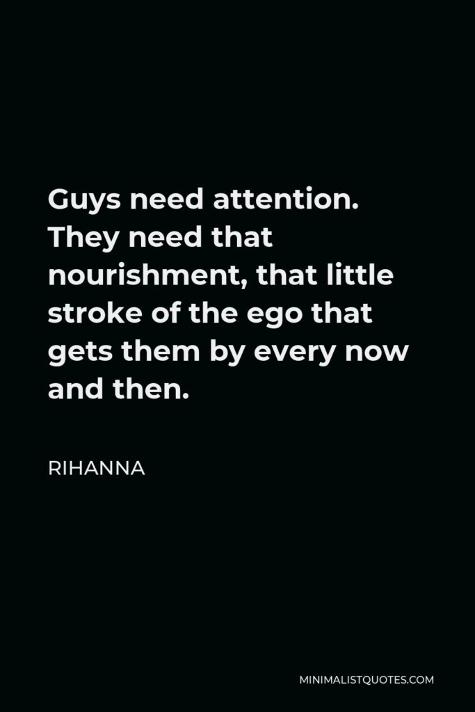 Rihanna Quote - Guys need attention. They need that nourishment, that little stroke of the ego that gets them by every now and then.