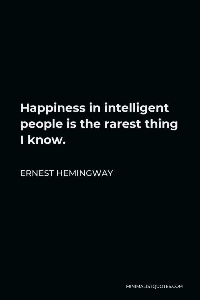 Ernest Hemingway Quote - Happiness in intelligent people is the rarest thing I know.