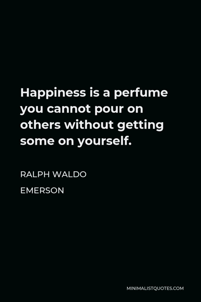 Ralph Waldo Emerson Quote - Happiness is a perfume you cannot pour on others without getting some on yourself.