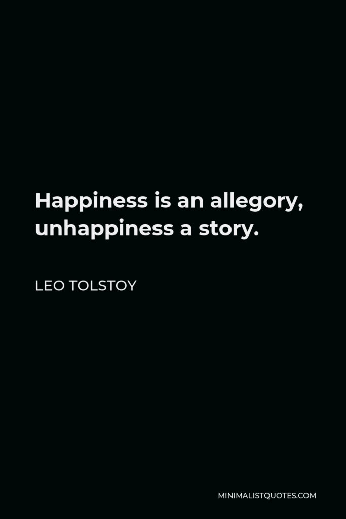 Leo Tolstoy Quote - Happiness is an allegory, unhappiness a story.