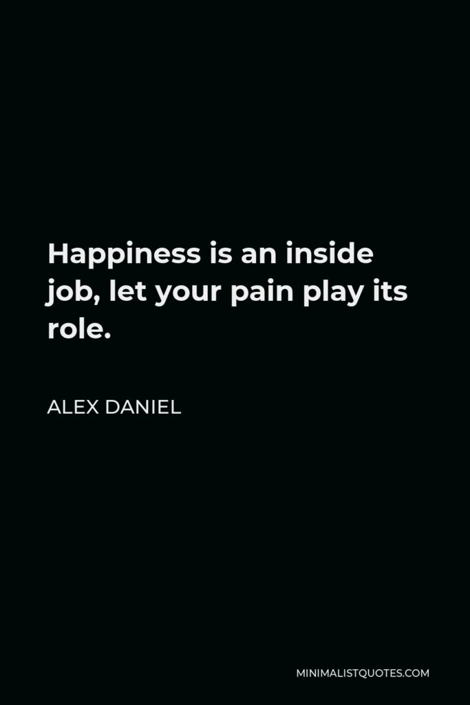 Alex Daniel Quote - Happiness is an inside job, let your pain play its role.
