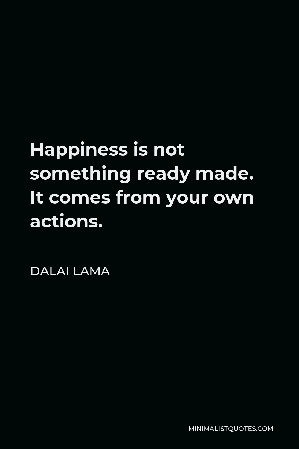 Dalai Lama Quote - Happiness is not something ready made. It comes from your own actions.