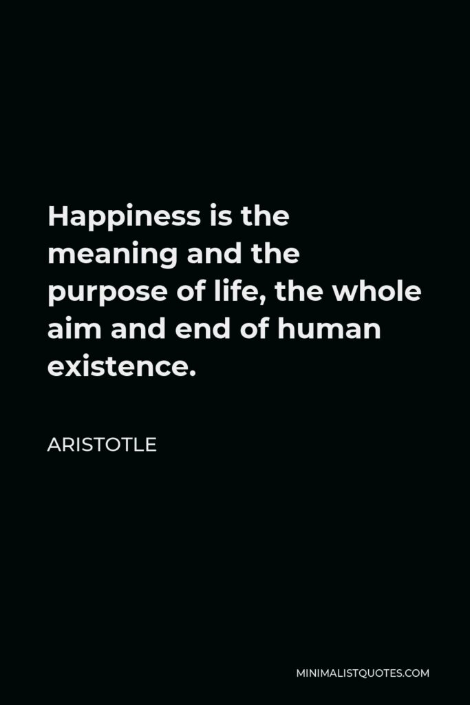 Aristotle Quote - Happiness is the meaning and the purpose of life, the whole aim and end of human existence.