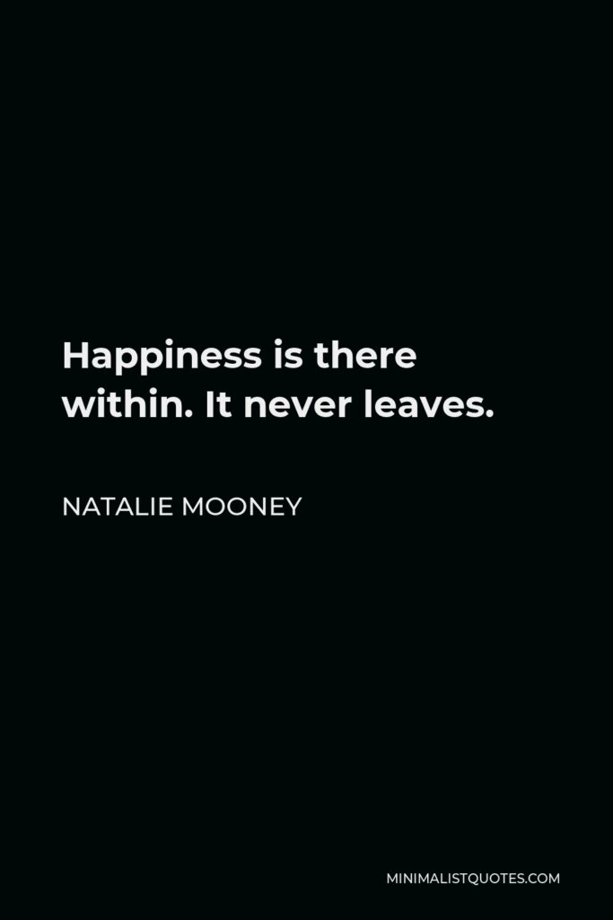 Natalie Mooney Quote - Happiness is there within. It never leaves.