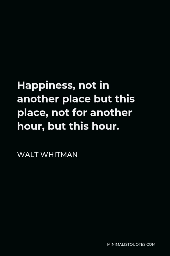 Walt Whitman Quote - Happiness, not in another place but this place, not for another hour, but this hour.