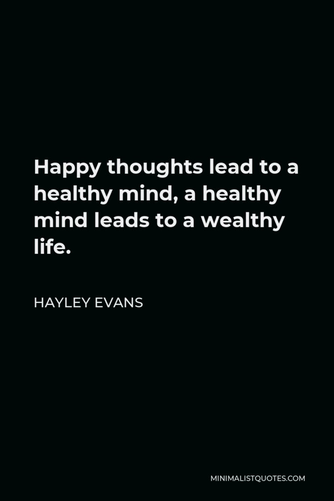 Hayley Evans Quote - Happy thoughts lead to a healthy mind, a healthy mind leads to a wealthy life.