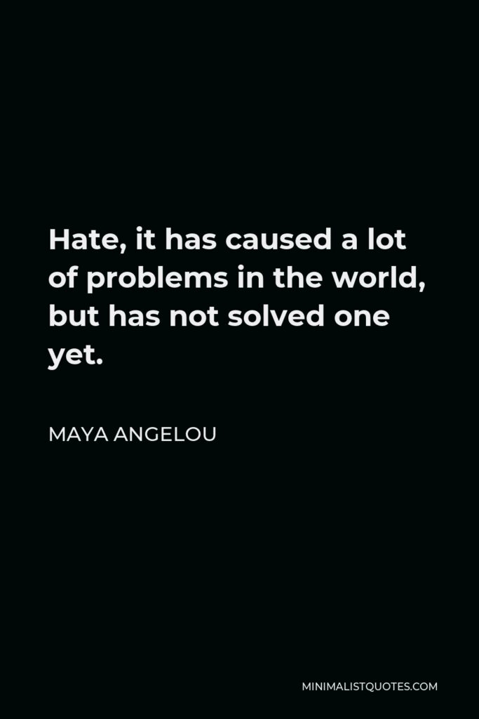 Maya Angelou Quote - Hate, it has caused a lot of problems in the world, but has not solved one yet.