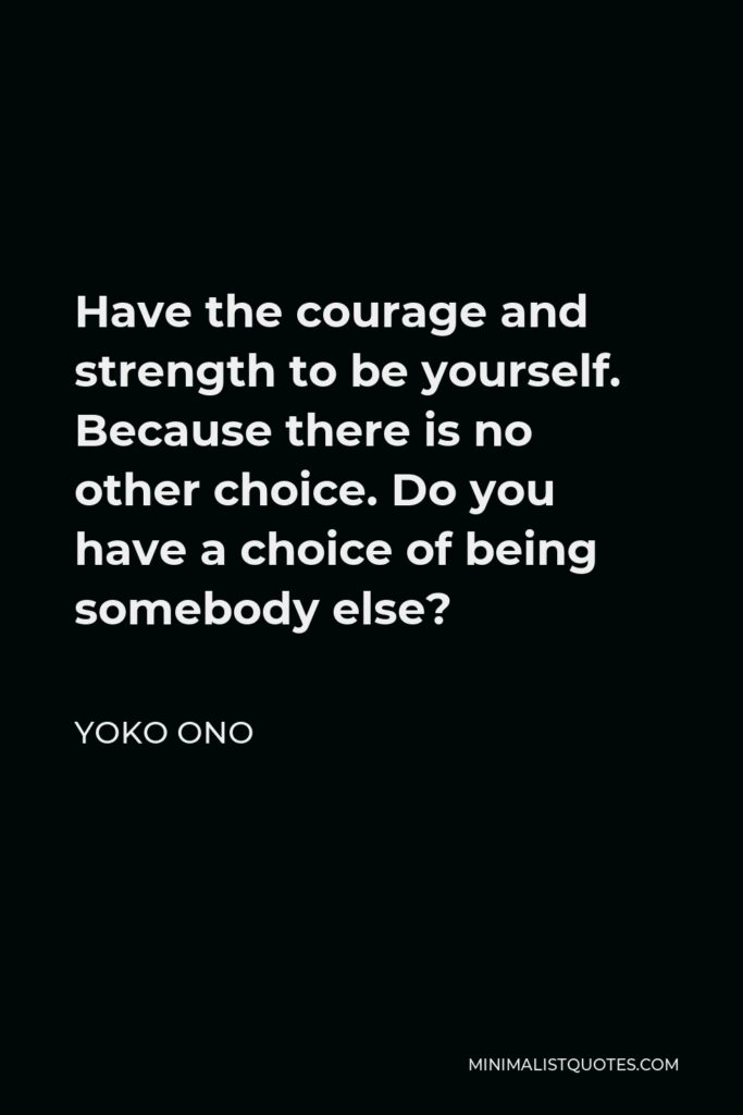 Yoko Ono Quote - Have the courage and strength to be yourself. Because there is no other choice. Do you have a choice of being somebody else?