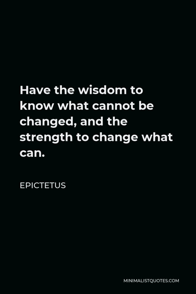 Epictetus Quote - Have the wisdom to know what cannot be changed, and the strength to change what can.