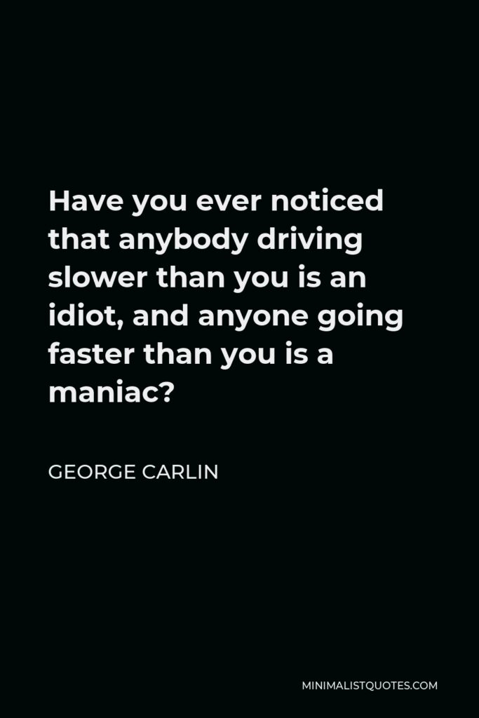 George Carlin Quote - Have you ever noticed that anybody driving slower than you is an idiot, and anyone going faster than you is a maniac?