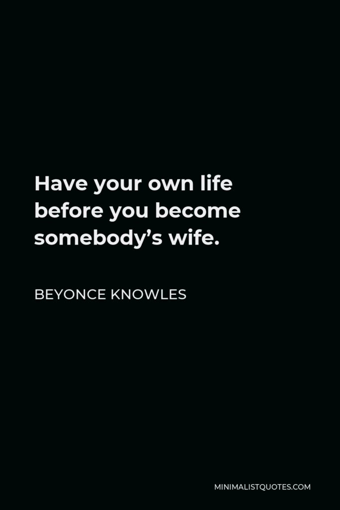 Beyonce Knowles Quote - Have your own life before you become somebody’s wife.