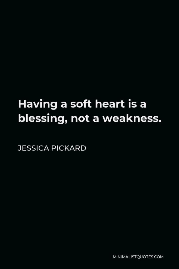 Jessica Pickard Quote - Having a soft heart is a blessing, not a weakness.