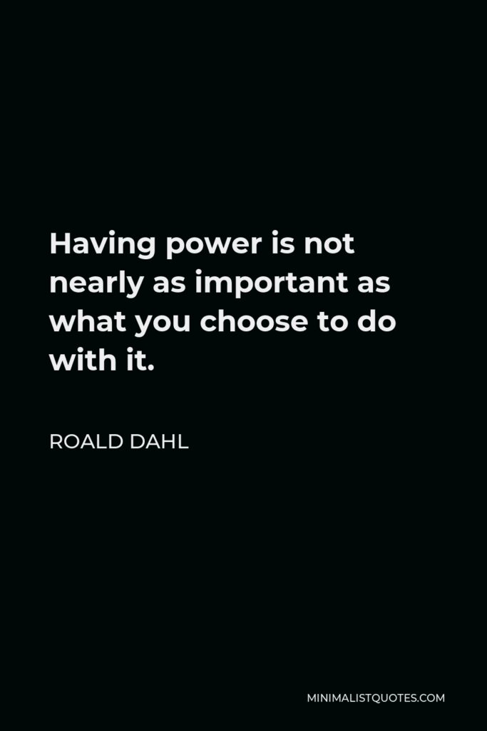 Roald Dahl Quote - Having power is not nearly as important as what you choose to do with it.