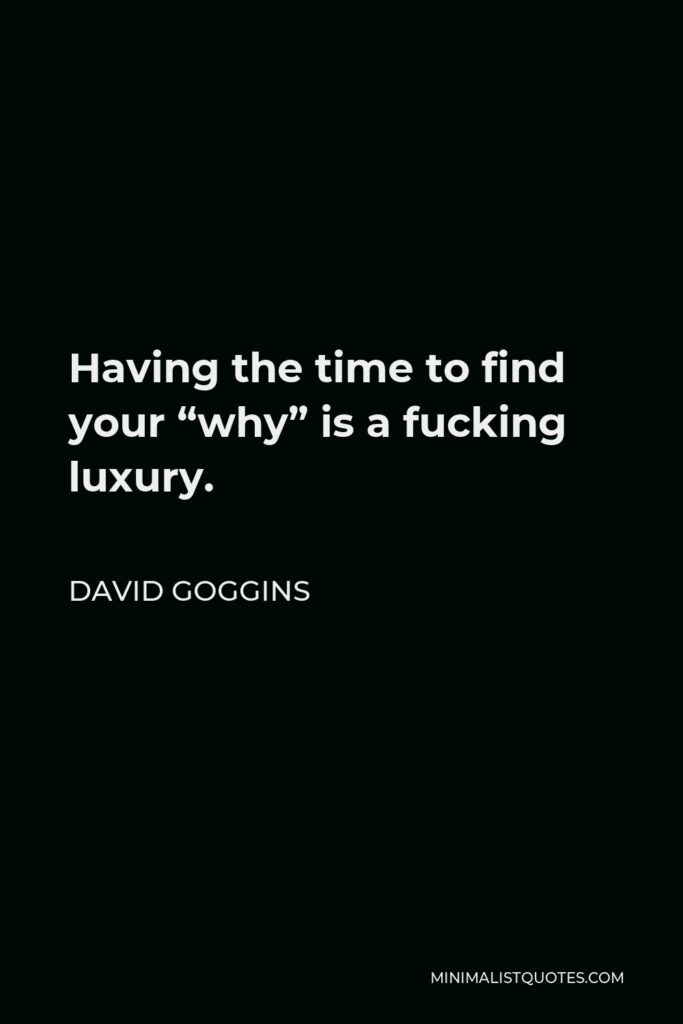 David Goggins Quote - Having the time to find your “why” is a fucking luxury.