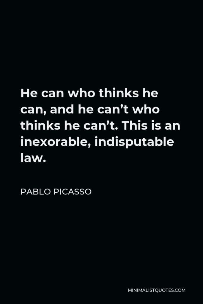 Pablo Picasso Quote - He can who thinks he can, and he can’t who thinks he can’t. This is an inexorable, indisputable law.