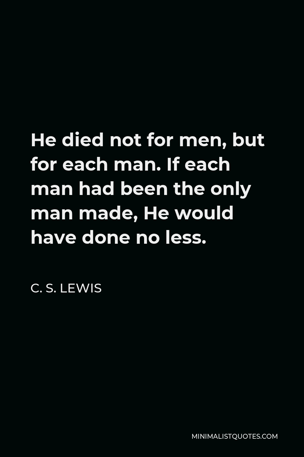 C. S. Lewis Quote - He died not for men, but for each man. If each man had been the only man made, He would have done no less.
