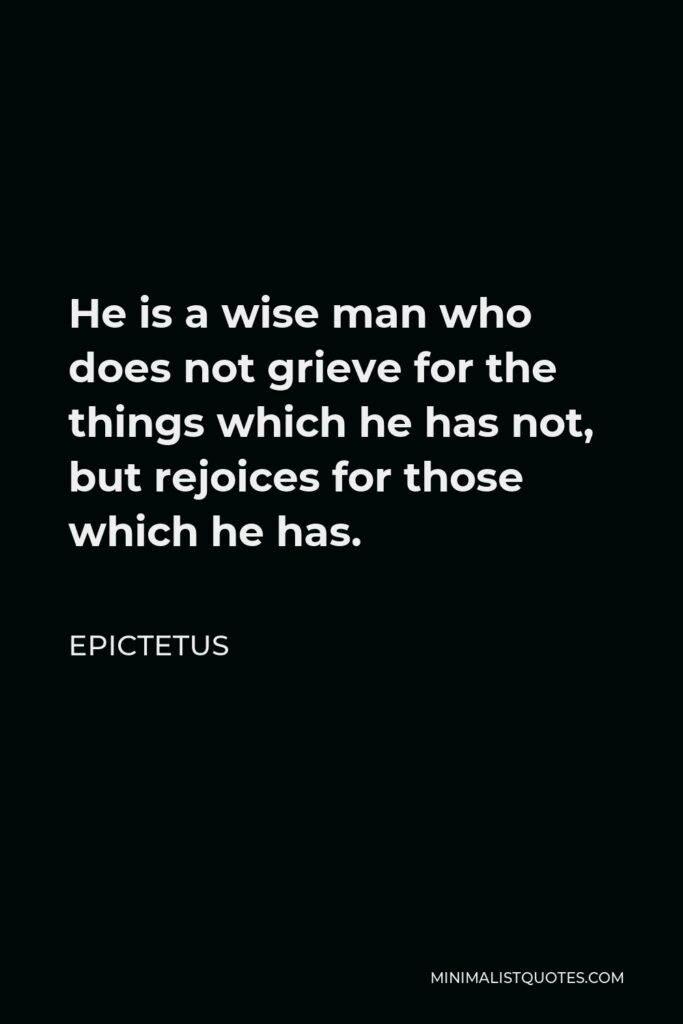 Epictetus Quote - He is a wise man who does not grieve for the things which he has not, but rejoices for those which he has.